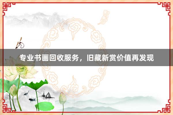 专业书画回收服务，旧藏新赏价值再发现