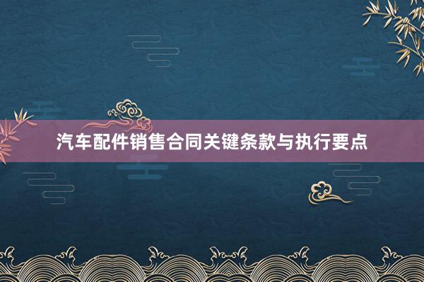 汽车配件销售合同关键条款与执行要点