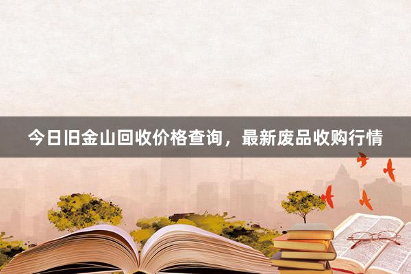 今日旧金山回收价格查询，最新废品收购行情