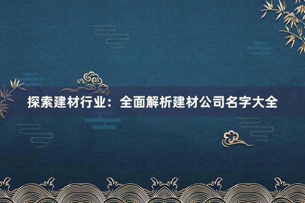 探索建材行业：全面解析建材公司名字大全