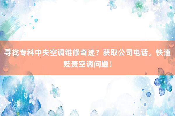 寻找专科中央空调维修奇迹？获取公司电话，快速贬责空调问题！