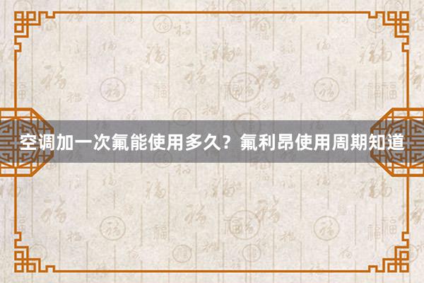 空调加一次氟能使用多久？氟利昂使用周期知道