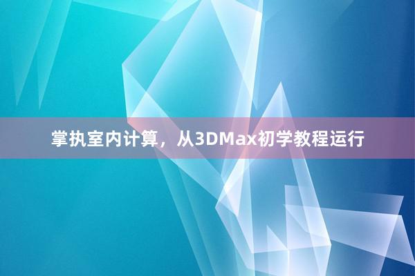 掌执室内计算，从3DMax初学教程运行