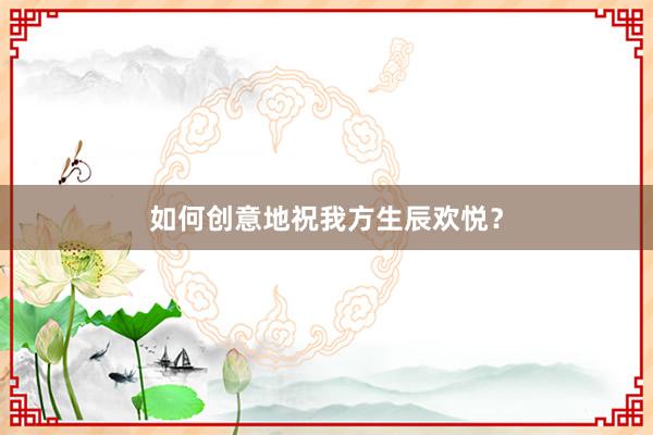 如何创意地祝我方生辰欢悦？