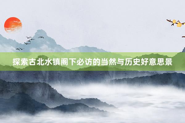 探索古北水镇阁下必访的当然与历史好意思景